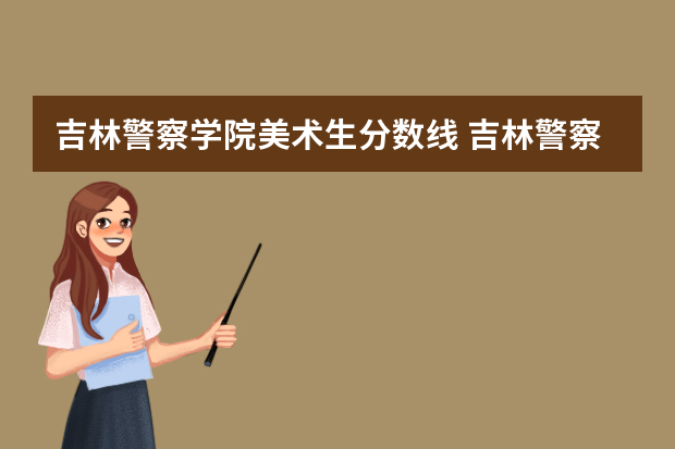 吉林警察学院美术生分数线 吉林警察学院录取分数线